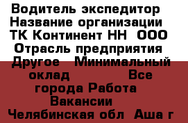 Водитель-экспедитор › Название организации ­ ТК Континент-НН, ООО › Отрасль предприятия ­ Другое › Минимальный оклад ­ 15 000 - Все города Работа » Вакансии   . Челябинская обл.,Аша г.